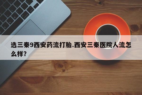 米非米索网上药店官网选三秦9西安药流打胎.西安三秦医院人流怎么样？