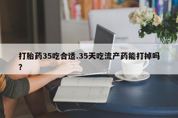 米非米索网上药店官网打胎药35吃合适.35天吃流产药能打掉吗？