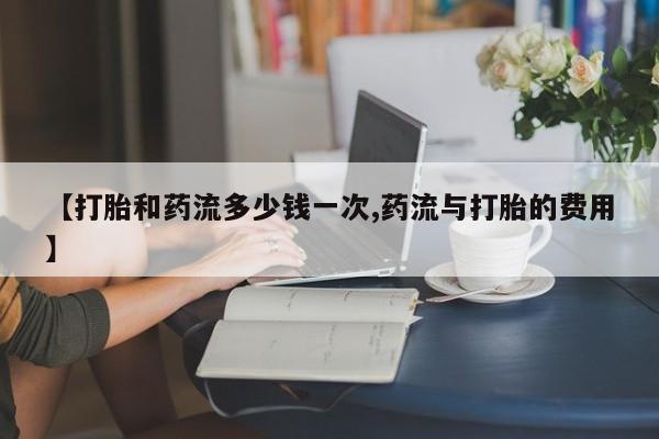 米非米索网上药店官网【打胎和药流多少钱一次,药流与打胎的费用】