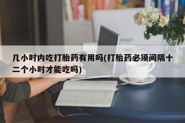 米非米索网上药店官网几小时内吃打胎药有用吗(打胎药必须间隔十二个小时才能吃吗)