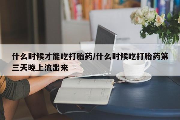 米非米索网上药店官网什么时候才能吃打胎药/什么时候吃打胎药第三天晚上流出来