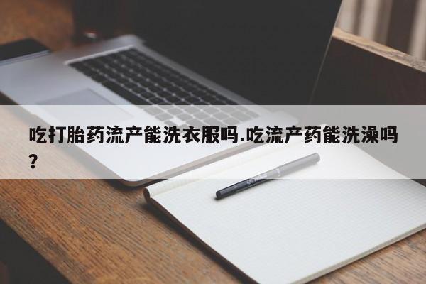 米非米索网上药店官网吃打胎药流产能洗衣服吗.吃流产药能洗澡吗？