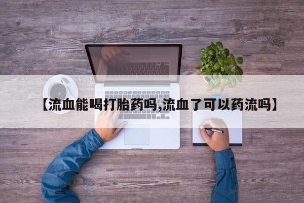米非米索网上药店官网【流血能喝打胎药吗,流血了可以药流吗】