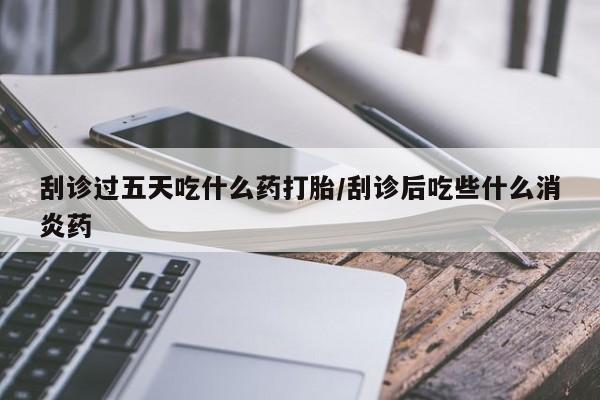 米非米索网上药店官网刮诊过五天吃什么药打胎/刮诊后吃些什么消炎药