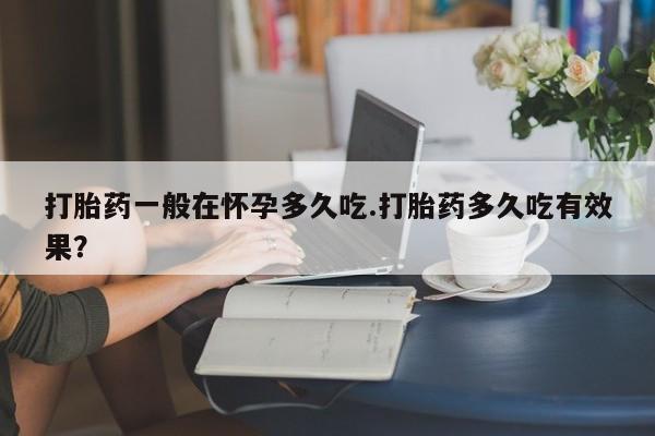 米非米索网上药店官网打胎药一般在怀孕多久吃.打胎药多久吃有效果？