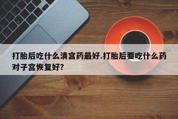 米非米索网上药店官网打胎后吃什么清宫药最好.打胎后要吃什么药对子宫恢复好？