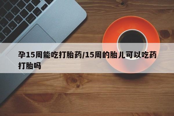 米非米索网上药店官网孕15周能吃打胎药/15周的胎儿可以吃药打胎吗