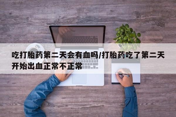米非米索网上药店官网吃打胎药第二天会有血吗/打胎药吃了第二天开始出血正常不正常
