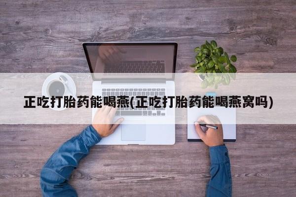 米非米索网上药店官网正吃打胎药能喝燕(正吃打胎药能喝燕窝吗)