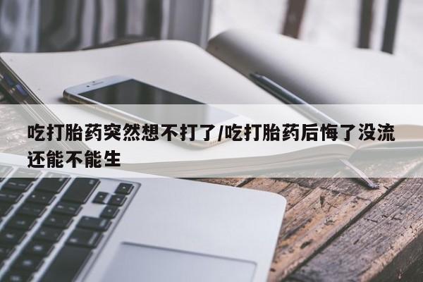 米非米索网上药店官网吃打胎药突然想不打了/吃打胎药后悔了没流还能不能生