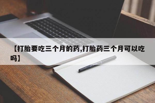 米非米索网上药店官网【打胎要吃三个月的药,打胎药三个月可以吃吗】