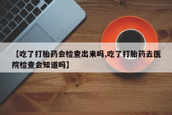 米非米索网上药店官网【吃了打胎药会检查出来吗,吃了打胎药去医院检查会知道吗】