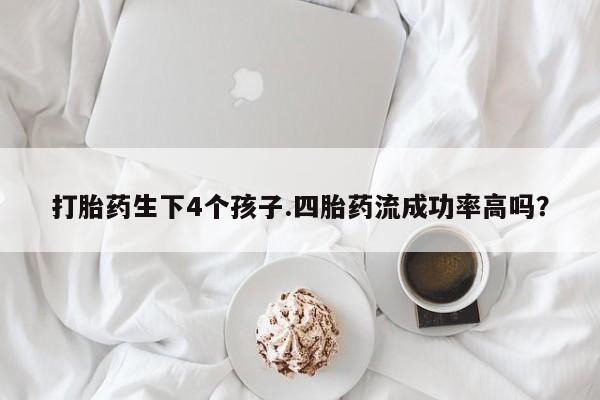 米非米索网上药店官网打胎药生下4个孩子.四胎药流成功率高吗？