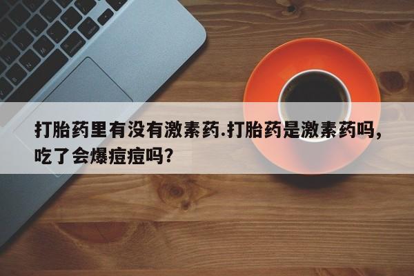 米非米索网上药店官网打胎药里有没有激素药.打胎药是激素药吗,吃了会爆痘痘吗？