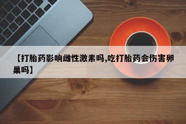 米非米索网上药店官网【打胎药影响雌性激素吗,吃打胎药会伤害卵巢吗】