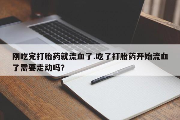 米非米索网上药店官网刚吃完打胎药就流血了.吃了打胎药开始流血了需要走动吗？