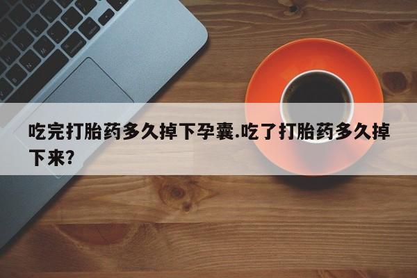米非米索网上药店官网吃完打胎药多久掉下孕囊.吃了打胎药多久掉下来？