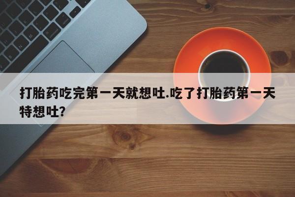 米非米索网上药店官网打胎药吃完第一天就想吐.吃了打胎药第一天特想吐？