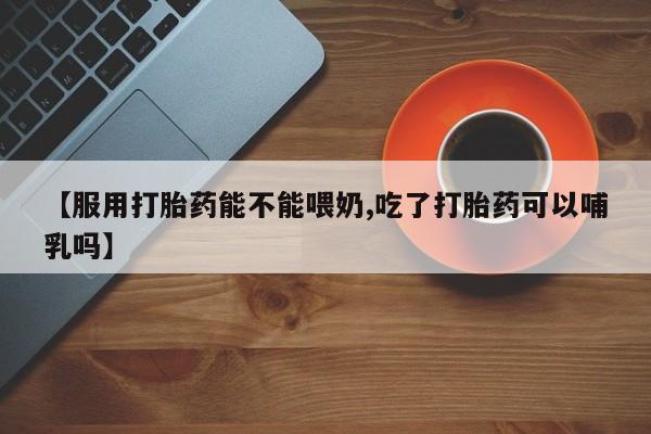 米非米索网上药店官网【服用打胎药能不能喂奶,吃了打胎药可以哺乳吗】