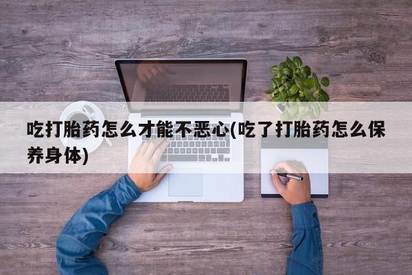 米非米索网上药店官网吃打胎药怎么才能不恶心(吃了打胎药怎么保养身体)