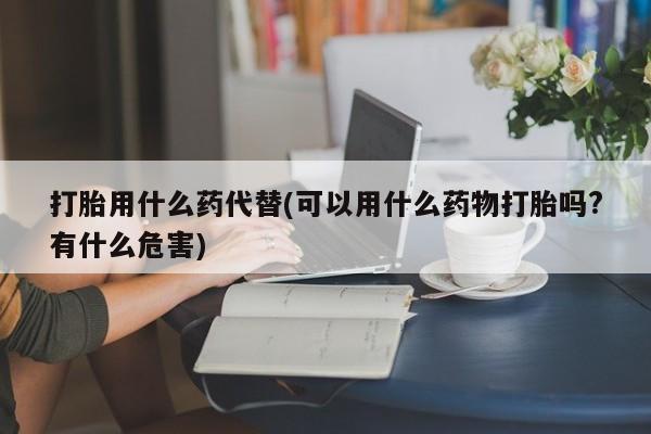 米非米索网上药店官网打胎用什么药代替(可以用什么药物打胎吗?有什么危害)