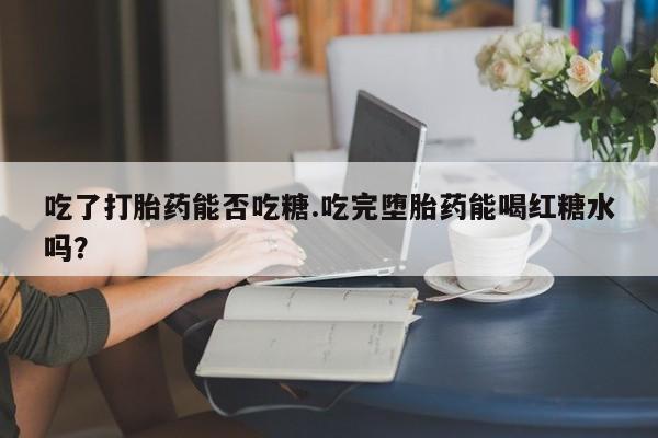 米非米索网上药店官网吃了打胎药能否吃糖.吃完堕胎药能喝红糖水吗？