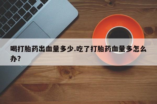 米非米索网上药店官网喝打胎药出血量多少.吃了打胎药血量多怎么办？