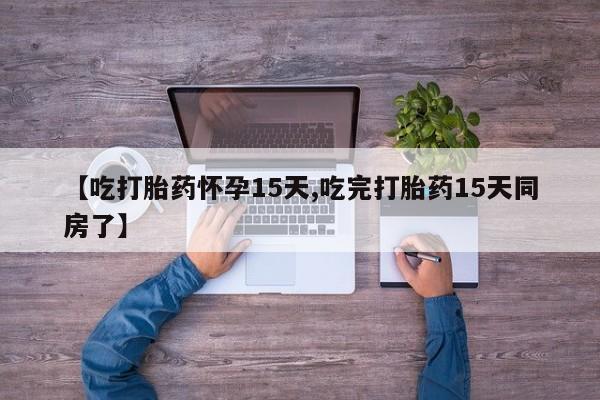 米非米索网上药店官网【吃打胎药怀孕15天,吃完打胎药15天同房了】
