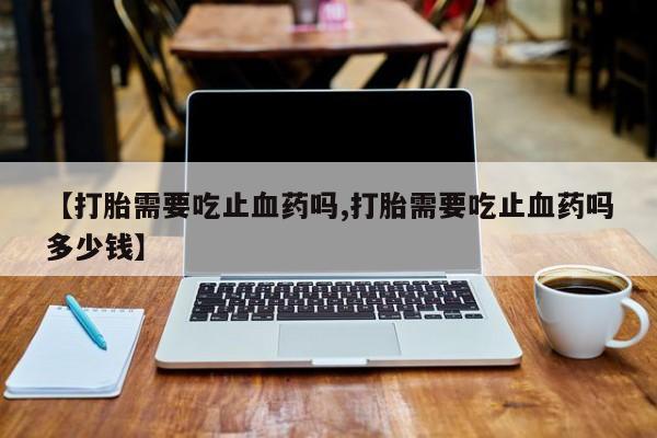 米非米索网上药店官网【打胎需要吃止血药吗,打胎需要吃止血药吗多少钱】