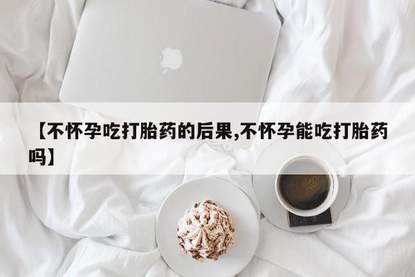 米非米索网上药店官网【不怀孕吃打胎药的后果,不怀孕能吃打胎药吗】