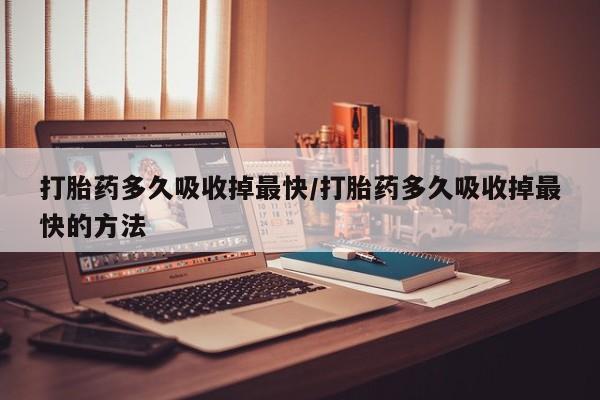 米非米索网上药店官网打胎药多久吸收掉最快/打胎药多久吸收掉最快的方法