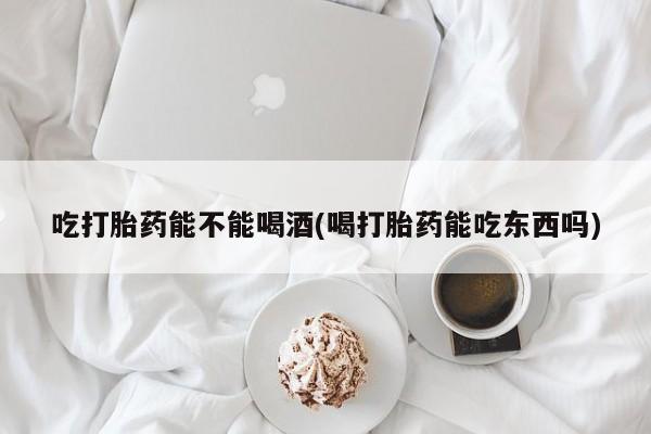 米非米索网上药店官网吃打胎药能不能喝酒(喝打胎药能吃东西吗)