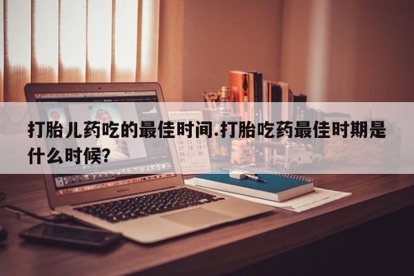 米非米索网上药店官网打胎儿药吃的最佳时间.打胎吃药最佳时期是什么时候？