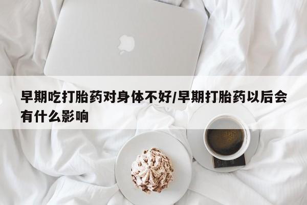 米非米索网上药店官网早期吃打胎药对身体不好/早期打胎药以后会有什么影响