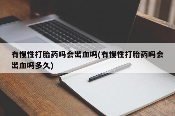 米非米索网上药店官网有慢性打胎药吗会出血吗(有慢性打胎药吗会出血吗多久)