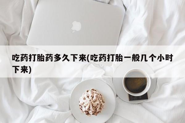 米非米索网上药店官网吃药打胎药多久下来(吃药打胎一般几个小时下来)