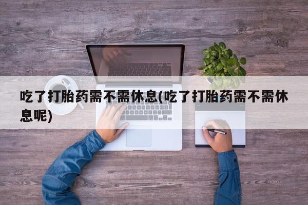 米非米索网上药店官网吃了打胎药需不需休息(吃了打胎药需不需休息呢)