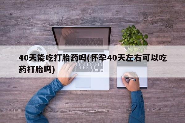米非米索网上药店官网40天能吃打胎药吗(怀孕40天左右可以吃药打胎吗)