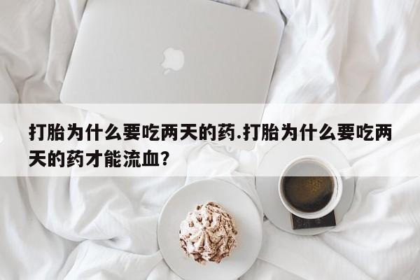 米非米索网上药店官网打胎为什么要吃两天的药.打胎为什么要吃两天的药才能流血？