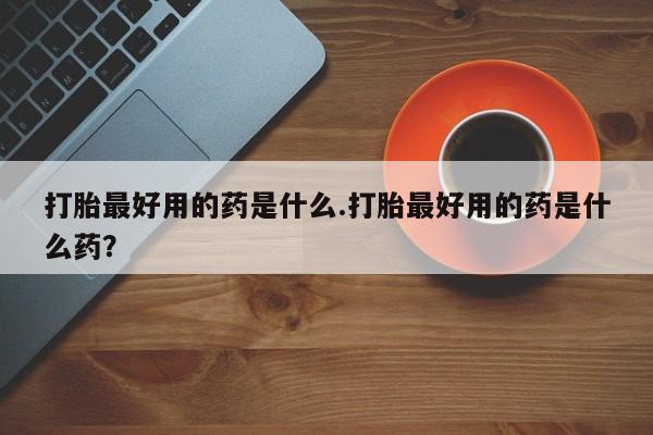 米非米索网上药店官网打胎最好用的药是什么.打胎最好用的药是什么药？