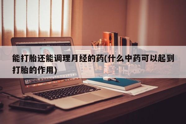 米非米索网上药店官网能打胎还能调理月经的药(什么中药可以起到打胎的作用)
