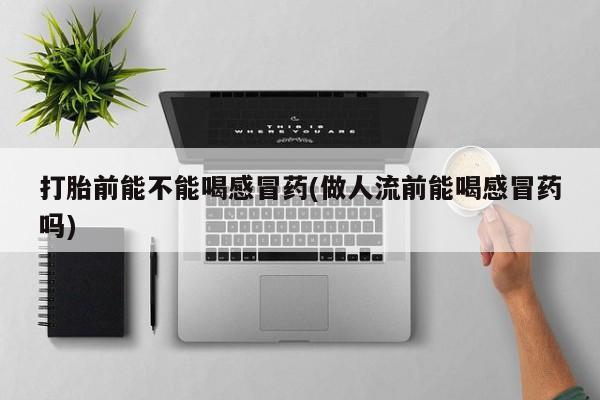 米非米索网上药店官网打胎前能不能喝感冒药(做人流前能喝感冒药吗)