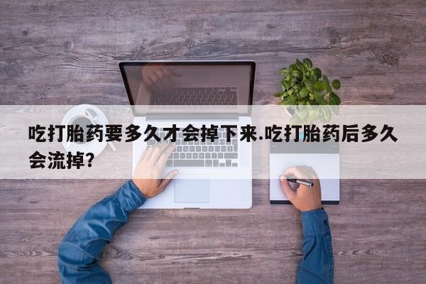 米非米索网上药店官网吃打胎药要多久才会掉下来.吃打胎药后多久会流掉？