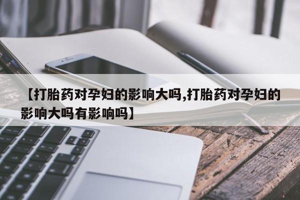 米非米索网上药店官网【打胎药对孕妇的影响大吗,打胎药对孕妇的影响大吗有影响吗】