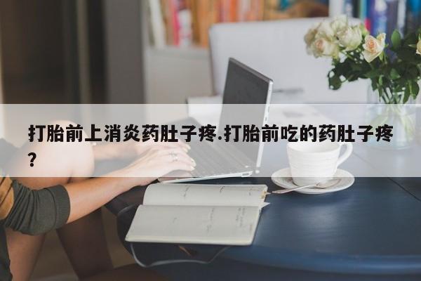 米非米索网上药店官网打胎前上消炎药肚子疼.打胎前吃的药肚子疼？