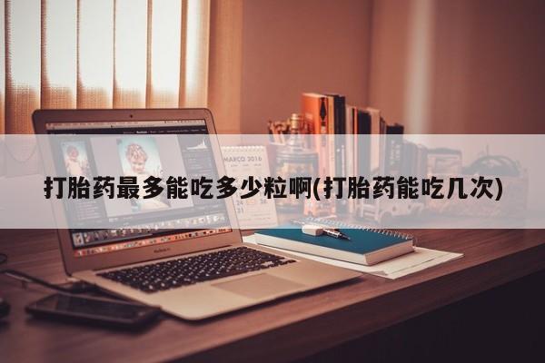 米非米索网上药店官网打胎药最多能吃多少粒啊(打胎药能吃几次)