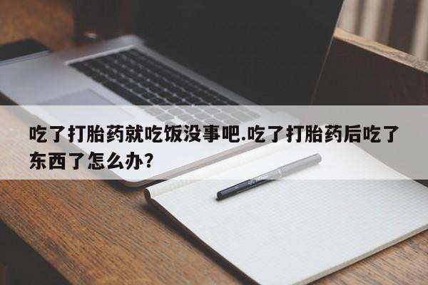米非米索网上药店官网吃了打胎药就吃饭没事吧.吃了打胎药后吃了东西了怎么办？
