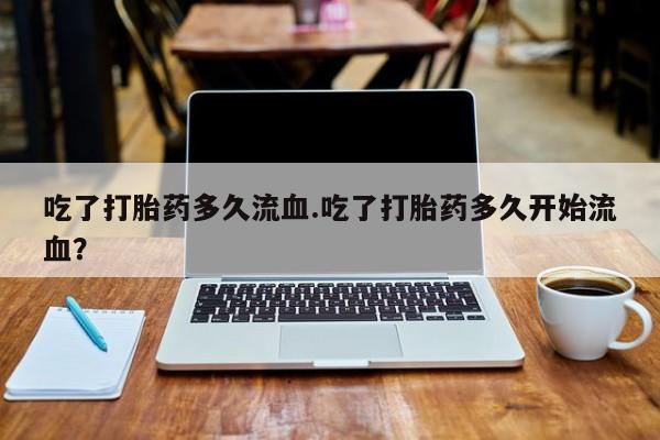 米非米索网上药店官网吃了打胎药多久流血.吃了打胎药多久开始流血？