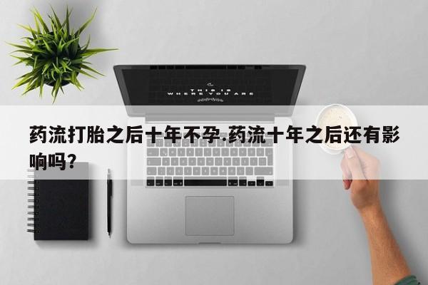米非米索网上药店官网药流打胎之后十年不孕.药流十年之后还有影响吗？