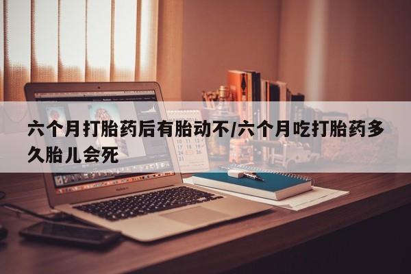 米非米索网上药店官网六个月打胎药后有胎动不/六个月吃打胎药多久胎儿会死